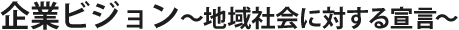 企業ビジョン~地域社会に対する宣言~